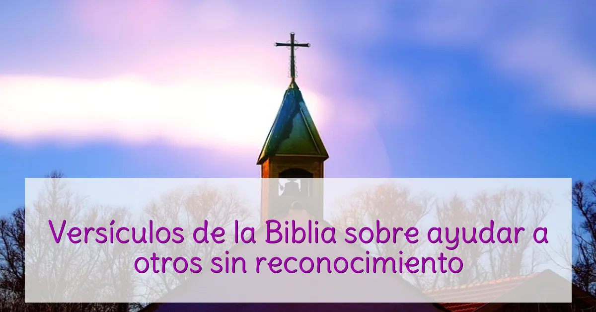 Versículos de la Biblia sobre ayudar a otros sin reconocimiento