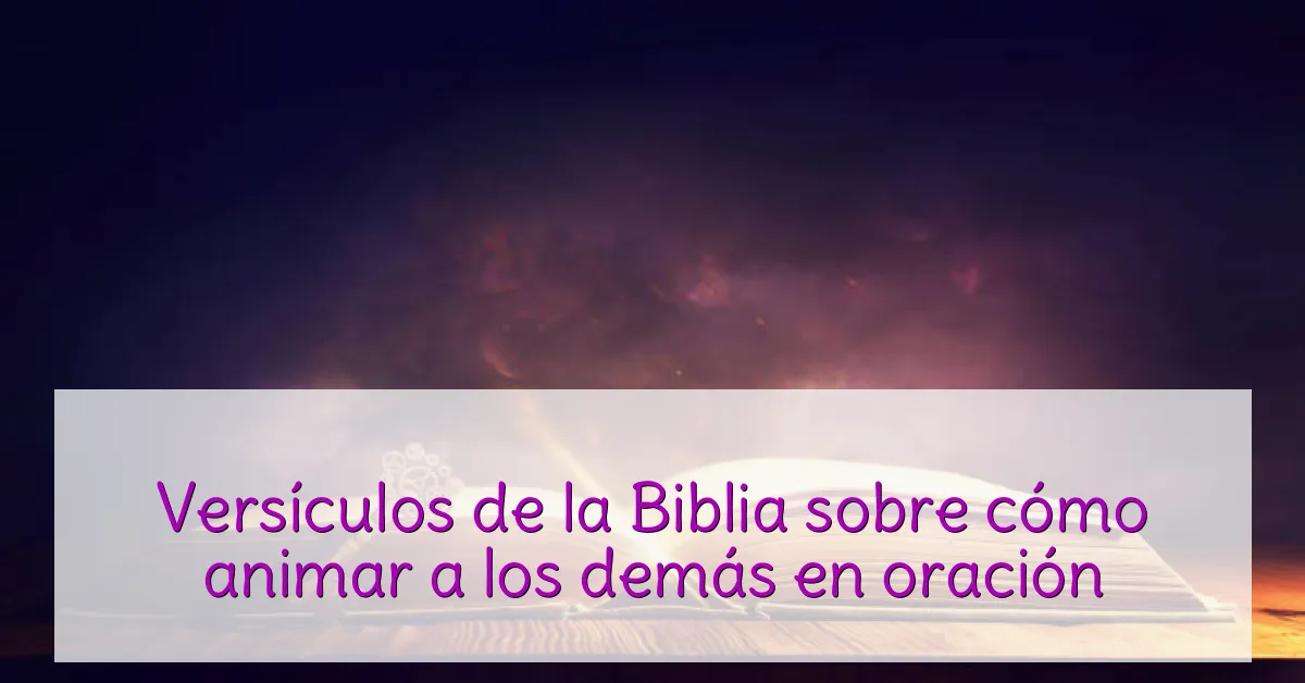 Versículos de la Biblia sobre cómo animar a los demás en oración