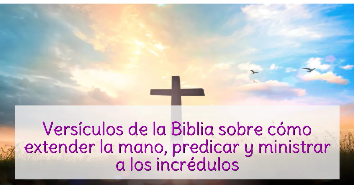 Versículos de la Biblia sobre cómo extender la mano, predicar y ministrar a los incrédulos