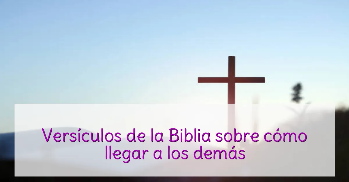 Versículos de la Biblia sobre cómo llegar a los demás