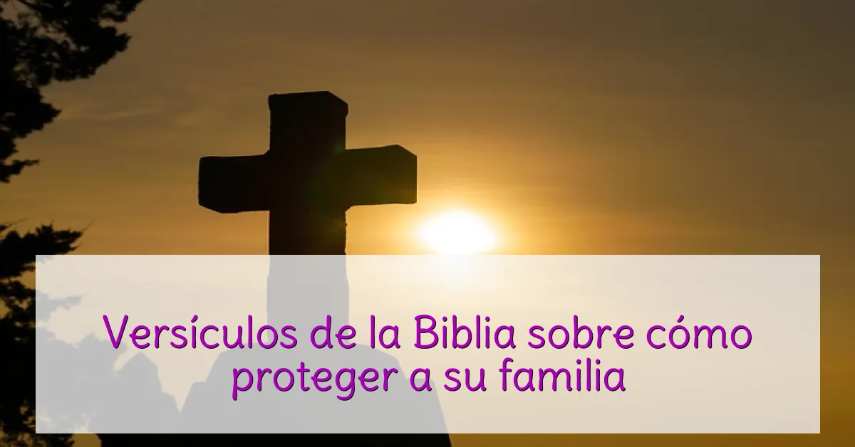 Versículos de la Biblia sobre cómo proteger a su familia