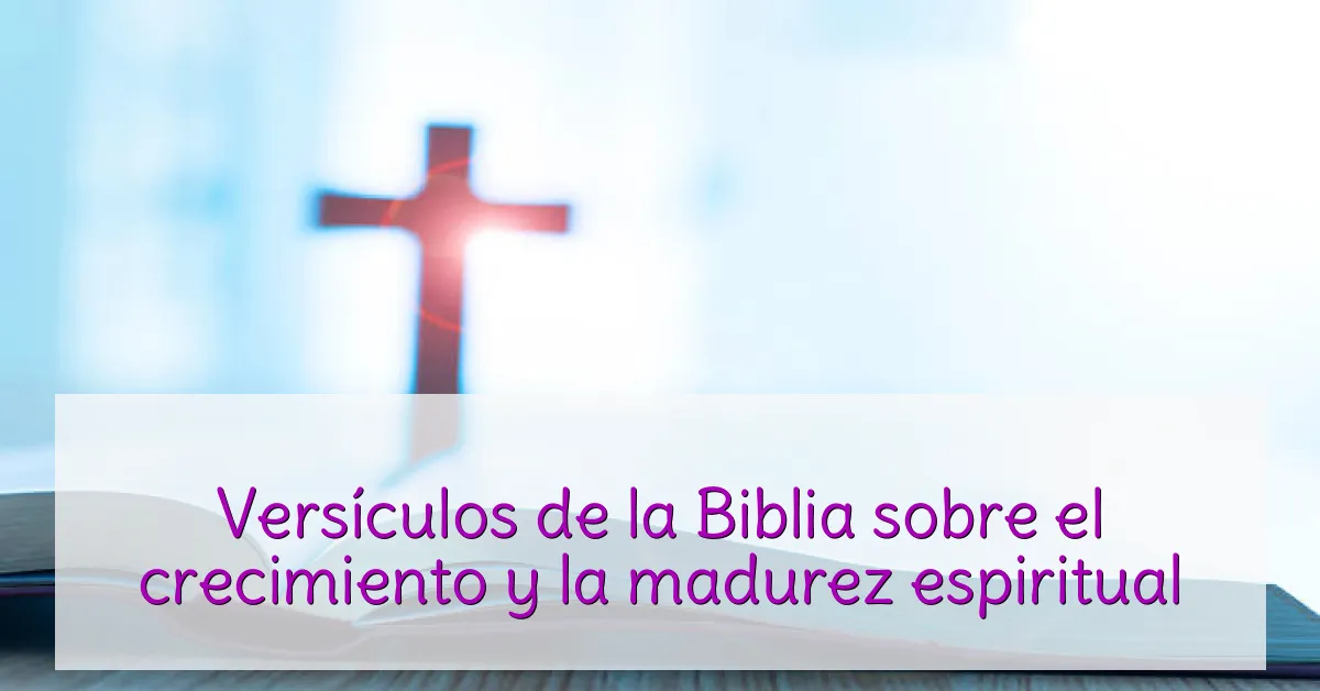 Versículos de la Biblia sobre el crecimiento y la madurez espiritual