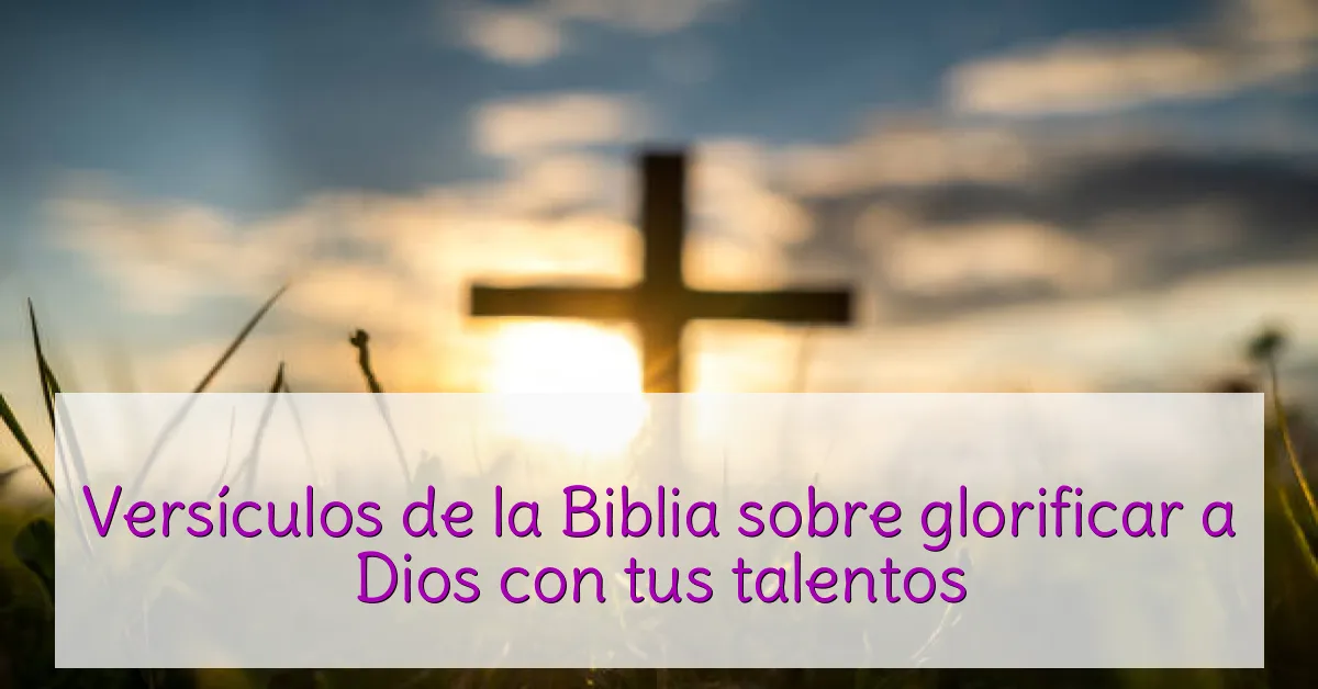 Versículos de la Biblia sobre glorificar a Dios con tus talentos