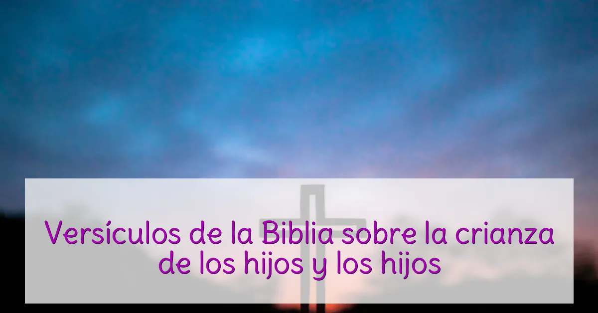 Versículos de la Biblia sobre la crianza de los hijos y los hijos