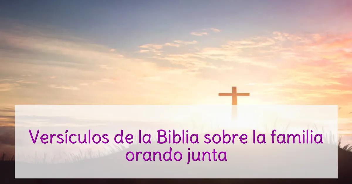 Versículos de la Biblia sobre la familia orando junta