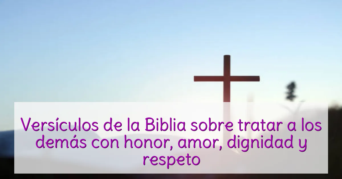 Versículos de la Biblia sobre tratar a los demás con honor, amor, dignidad y respeto