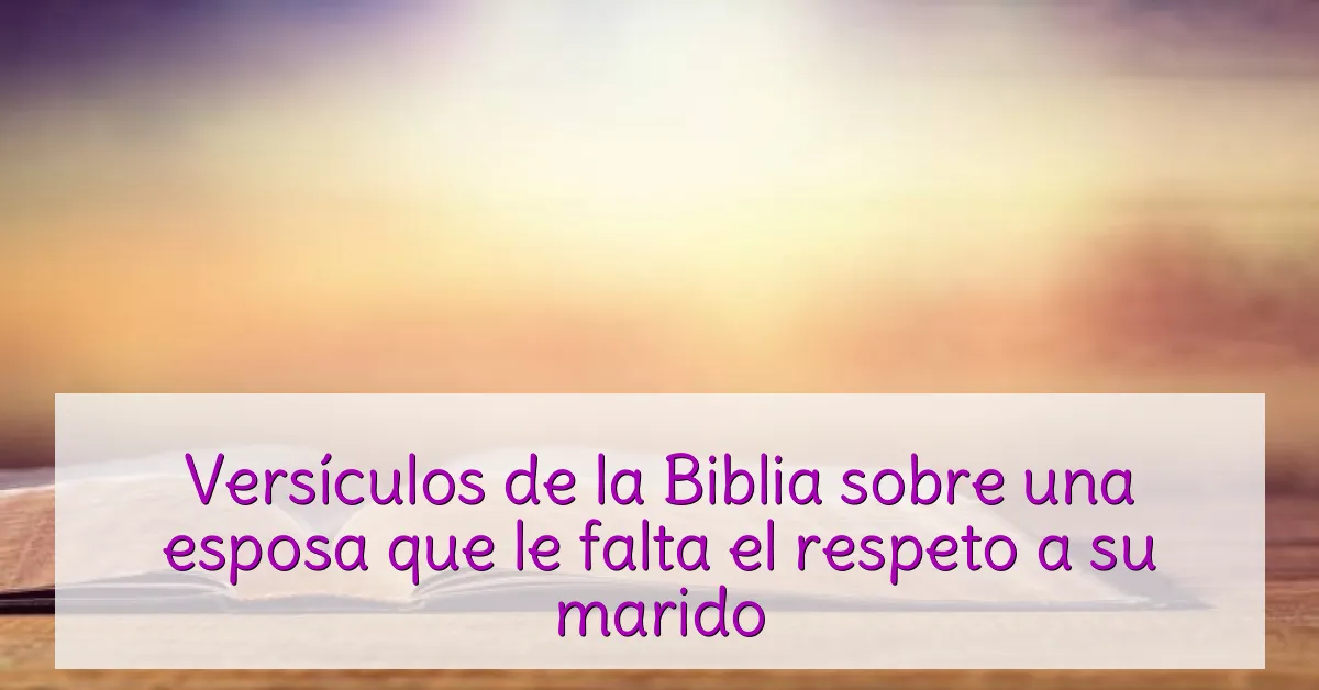Versículos de la Biblia sobre una esposa que le falta el respeto a su marido